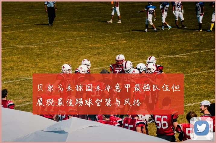 贝尔戈米称国米非意甲最强队伍但展现最佳踢球智慧与风格