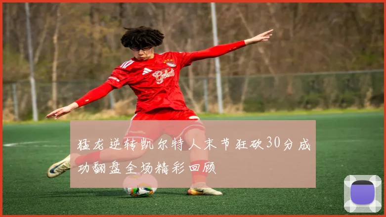 猛龙逆转凯尔特人末节狂砍30分成功翻盘全场精彩回顾