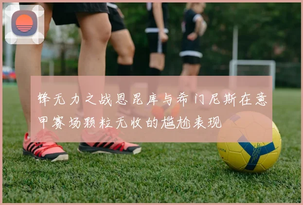 锋无力之战恩昆库与希门尼斯在意甲赛场颗粒无收的尴尬表现