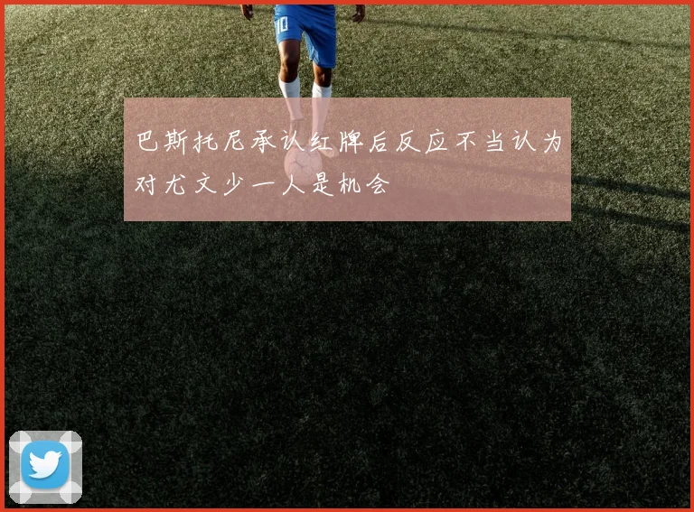 巴斯托尼承认红牌后反应不当认为对尤文少一人是机会
