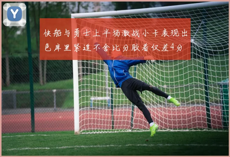 快船与勇士上半场激战小卡表现出色库里紧追不舍比分胶着仅差4分