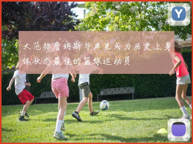 大范称詹姆斯与库里或为历史上身体状态最佳的篮球运动员