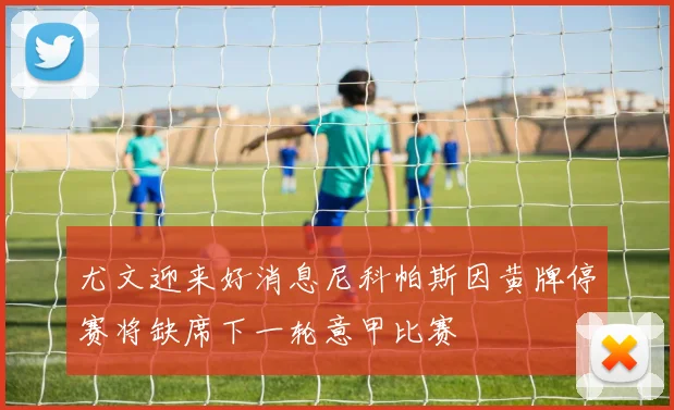 尤文迎来好消息尼科帕斯因黄牌停赛将缺席下一轮意甲比赛