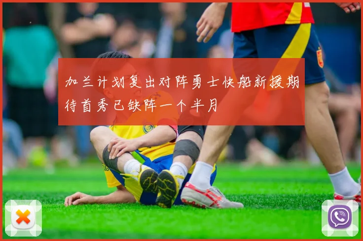 加兰计划复出对阵勇士快船新援期待首秀已缺阵一个半月