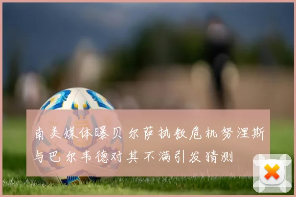 南美媒体曝贝尔萨执教危机努涅斯与巴尔韦德对其不满引发猜测