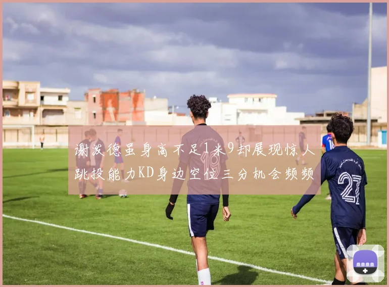 谢泼德虽身高不足1米9却展现惊人跳投能力KD身边空位三分机会频频出现