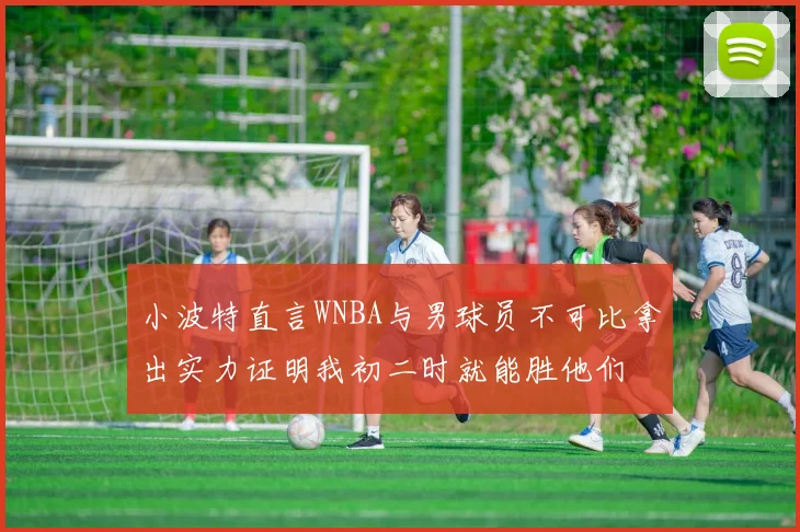 小波特直言WNBA与男球员不可比拿出实力证明我初二时就能胜他们