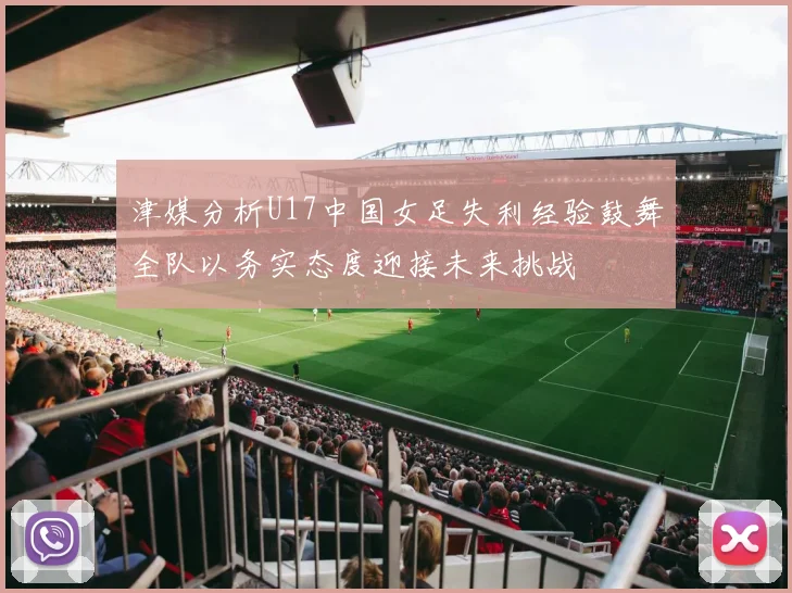 津媒分析U17中国女足失利经验鼓舞全队以务实态度迎接未来挑战