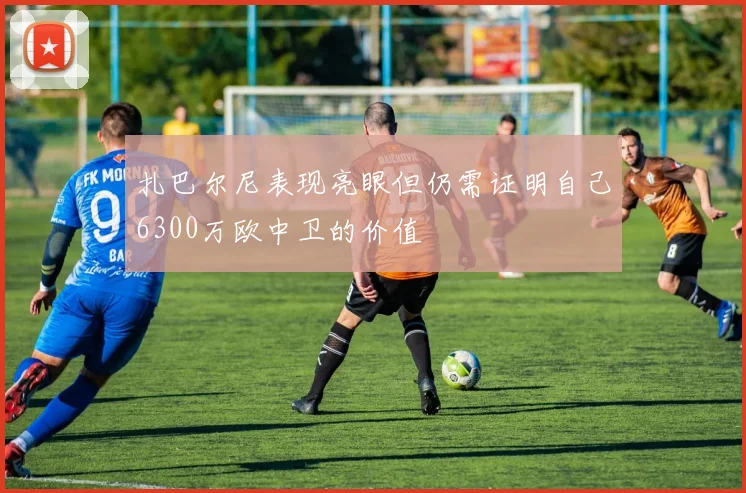 扎巴尔尼表现亮眼但仍需证明自己6300万欧中卫的价值