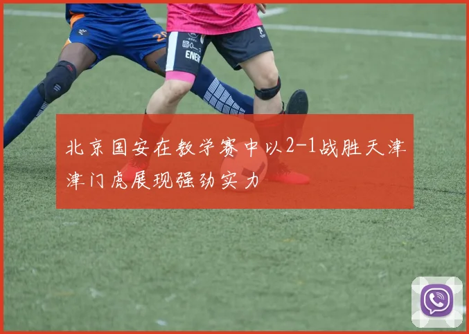 北京国安在教学赛中以2-1战胜天津津门虎展现强劲实力