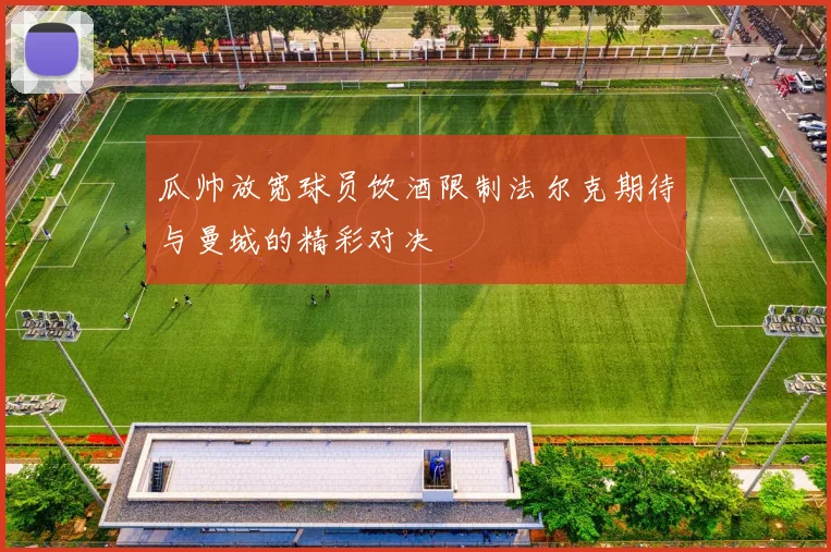 瓜帅放宽球员饮酒限制法尔克期待与曼城的精彩对决