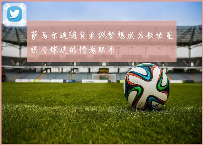 萨乌尔追随费利佩梦想成为教练重视与球迷的情感联系
