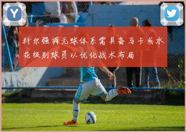 科尔强调无球体系需具备马卡或水花级别球员以优化战术布局