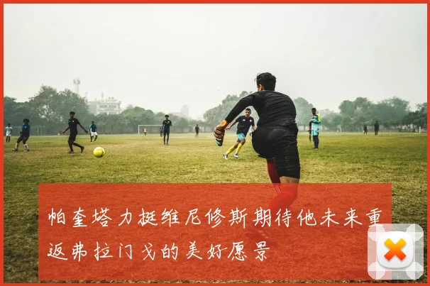 帕奎塔力挺维尼修斯期待他未来重返弗拉门戈的美好愿景