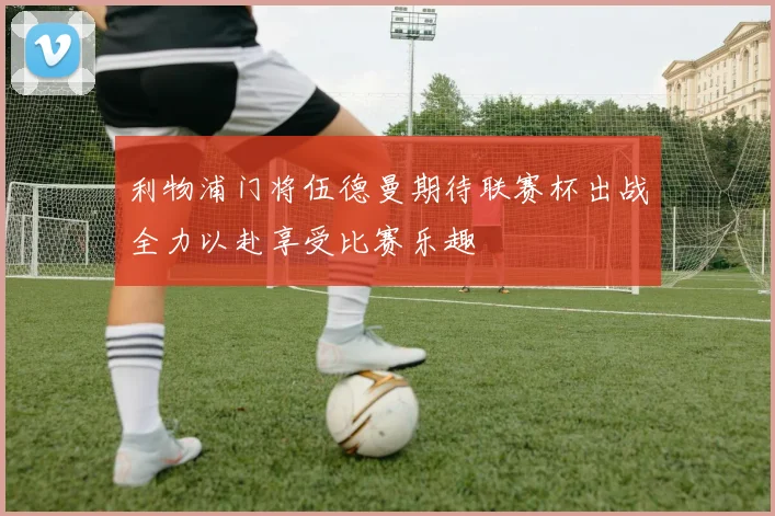 利物浦门将伍德曼期待联赛杯出战全力以赴享受比赛乐趣