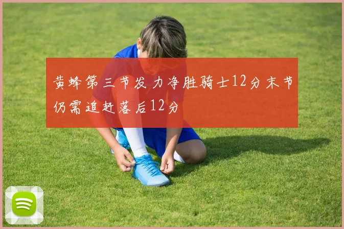 黄蜂第三节发力净胜骑士12分末节仍需追赶落后12分